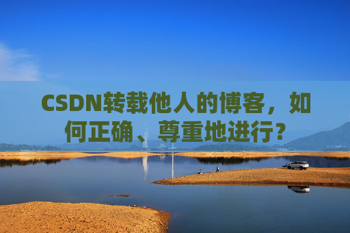 CSDN转载他人的博客，如何正确、尊重地进行？