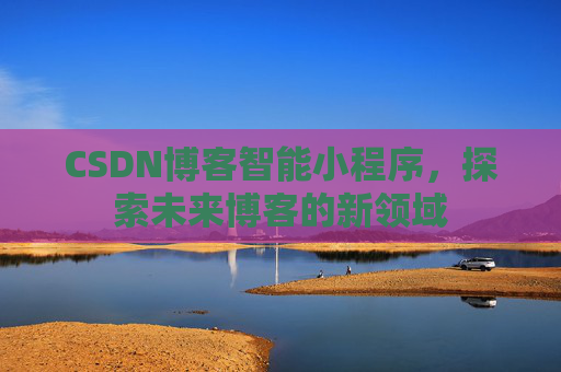 CSDN博客智能小程序，探索未来博客的新领域